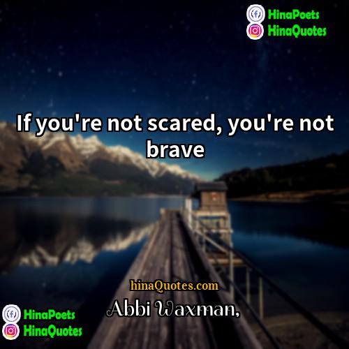 Abbi Waxman Quotes | If you're not scared, you're not brave.

